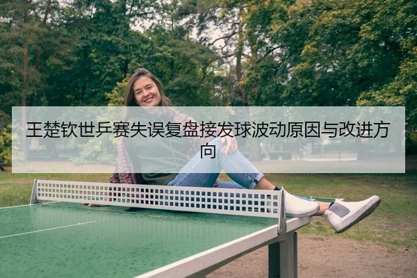 王楚钦世乒赛失误复盘接发球波动原因与改进方向