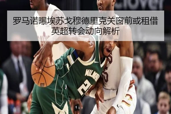 罗马诺曝埃苏戈穆德里克关窗前或租借英超转会动向解析